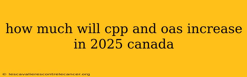 how much will cpp and oas increase in 2025 canada